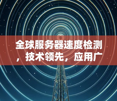 全球服务器速度检测，技术领先，应用广泛
