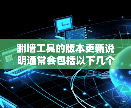 翻墙工具的版本更新说明通常会包括以下几个方面的内容，以帮助用户了解升级后的版本有哪些新功能、性能优化、兼容性、新工具功能以及升级后的总体好处。以下是一些常见的版本更新说明的要点