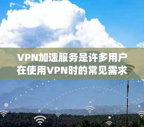 VPN加速服务是许多用户在使用VPN时的常见需求，尤其是为了提升连接速度或减少延迟。以下是对一些 popular VPN 加快服务的评测