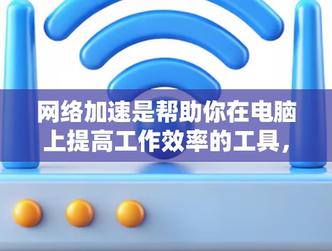 网络加速是帮助你在电脑上提高工作效率的工具，尤其是适合处理多任务或多任务耗时的软件。以下是详细的网络加速设置步骤