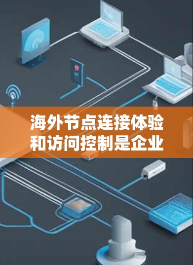 海外节点连接体验和访问控制是企业用户在海外进行访问控制时可能遇到的问题。以下是一些常见的问题和解决方案