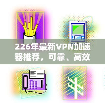226年最新VPN加速器推荐，可靠、高效、安全的未来选择