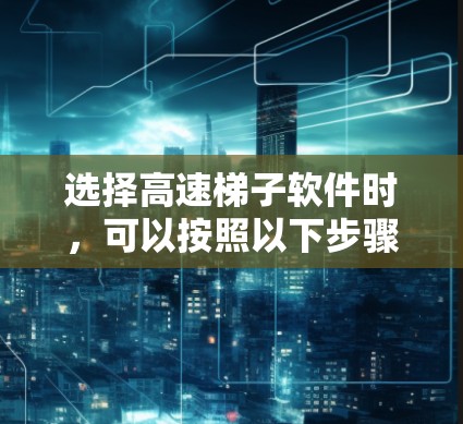 选择高速梯子软件时，可以按照以下步骤进行