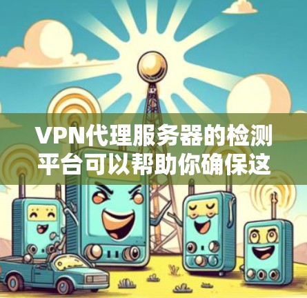 VPN代理服务器的检测平台可以帮助你确保这些服务器的安全性和稳定性。以下是一些常用的VPN代理服务器检测平台和工具，供你参考