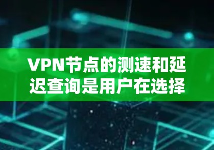 VPN节点的测速和延迟查询是用户在选择和使用VPN服务时非常重要的两个关键指标。以下是一些关于测速排行和延迟查询的指南和信息，帮助你更好地理解如何在VPN服务中优化体验
