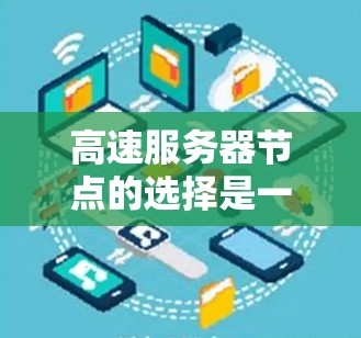 高速服务器节点的选择是一个复杂但重要的过程，涉及多个方面。以下是对该过程的总结和策略