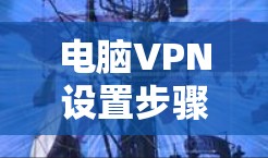 电脑VPN设置步骤全解析，让你轻松连接网络，享受安全的通讯体验