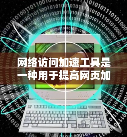 网络访问加速工具是一种用于提高网页加载速度、减少网络延迟和资源消耗的软件或网站推荐。这些工具通常通过多种技术优化网站加载过程，使其更快、更流畅。以下是详细的网络访问加速工具介绍