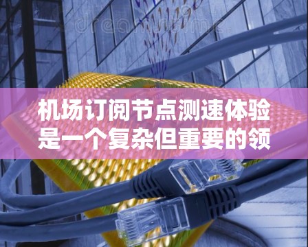机场订阅节点测速体验是一个复杂但重要的领域，涉及多个关键概念和测试方法。以下是对该主题的详细总结和解释