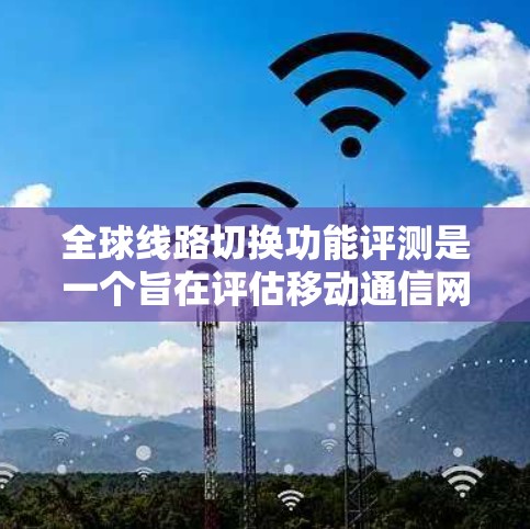 全球线路切换功能评测是一个旨在评估移动通信网络在连接多个设备或设备之间传输信息时的性能和功能的评估活动。以下是对该主题的详细说明