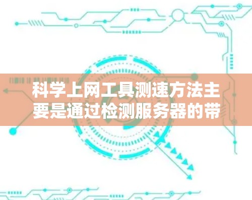科学上网工具测速方法主要是通过检测服务器的带宽和响应时间来评估网络性能。以下是详细的步骤指南