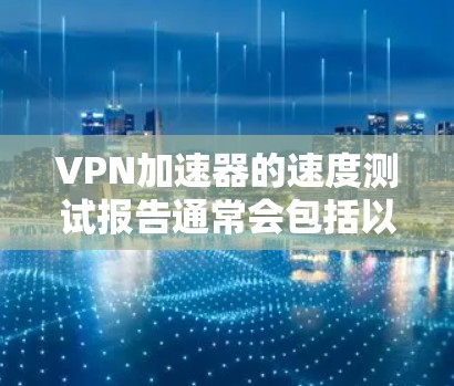 VPN加速器的速度测试报告通常会包括以下几个方面