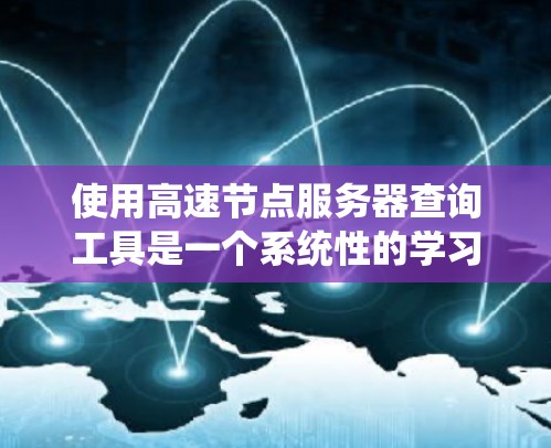 使用高速节点服务器查询工具是一个系统性的学习过程，需要耐心和持续的努力。以下是一个详细的步骤指南，帮助你有效地使用该工具