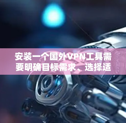 安装一个国外VPN工具需要明确目标需求、选择适合的设备和工具类型，并遵循相应的步骤。以下是详细的安装教程