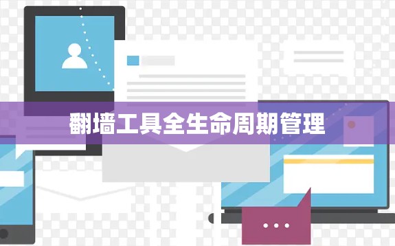 翻墙工具全生命周期管理 翻墙工具全生命周期管理