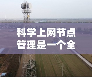 科学上网节点管理是一个全面而复杂的系统，涉及多个技术领域。以下是对科学网关管理的详细步骤，帮助你有效地管理科学数据的访问和传输