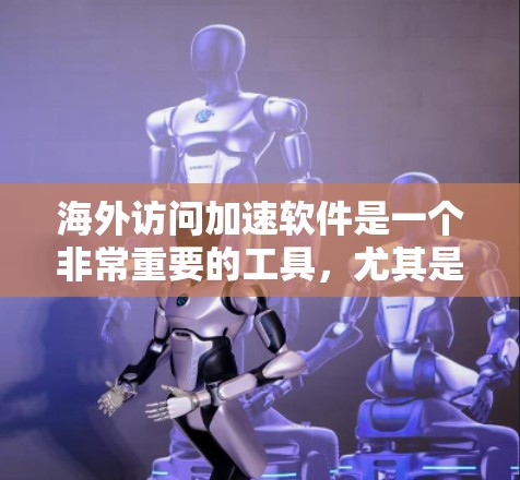 海外访问加速软件是一个非常重要的工具，尤其是在需要快速响应、提高下载速度和提高用户体验的情况下。以下是一些常见的海外访问加速软件推荐列表，涵盖SEO优化、网页设计、技术优化和流量管理等方面