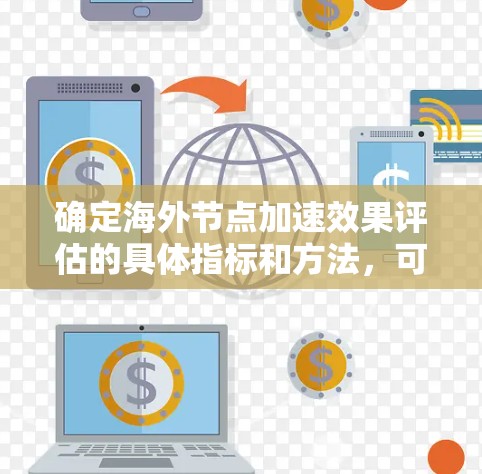 确定海外节点加速效果评估的具体指标和方法，可以参考以下步骤