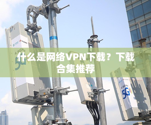 什么是网络VPN下载？下载合集推荐