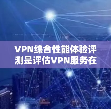 VPN综合性能体验评测是评估VPN服务在不同网络条件下运行表现的指标。以下是对VPN综合性能的详细评测