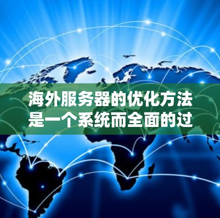 海外服务器的优化方法是一个系统而全面的过程，需要综合考虑硬件、软件、网络等多个方面。以下是一些常见的优化方法和策略，供您参考