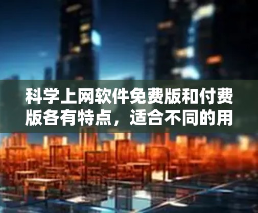 科学上网软件免费版和付费版各有特点，适合不同的用户需求。以下是详细的分析和推荐