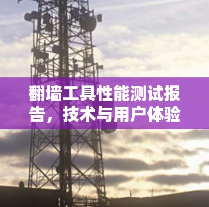 翻墙工具性能测试报告，技术与用户体验的平衡