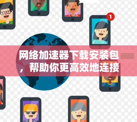 网络加速器下载安装包，帮助你更高效地连接网络