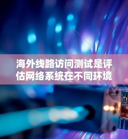 海外线路访问测试是评估网络系统在不同环境下的可靠性和兼容性的重要手段。以下是对该主题的详细总结