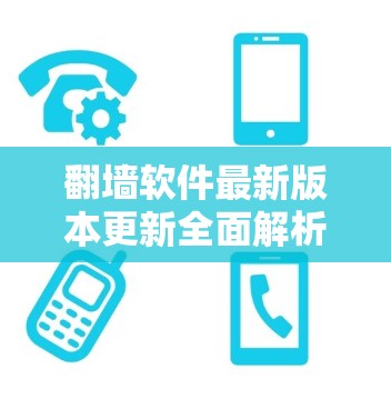 翻墙软件最新版本更新全面解析