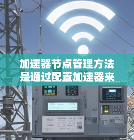 加速器节点管理方法是通过配置加速器来优化数据传输性能的重要步骤。以下是一些常用的方法和步骤，适用于加速器节点连接到云服务器的配置