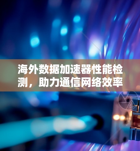 海外数据加速器性能检测，助力通信网络效率提升