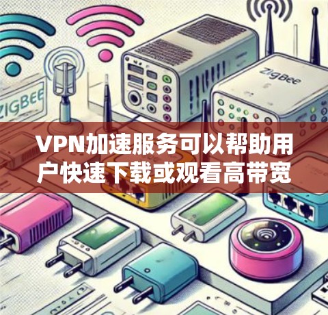 VPN加速服务可以帮助用户快速下载或观看高带宽VPN内容，但使用这些工具前，建议您先检查防火墙设置，确保VPN连接是安全和可靠的。以下是一些常见的VPN加速工具及其使用方法