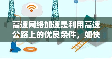 高速网络加速是利用高速公路上的优良条件，如快速网络和高速数据传输，将手机或电脑连接到更快的网络。以下是关于高速网络加速的详细分析
