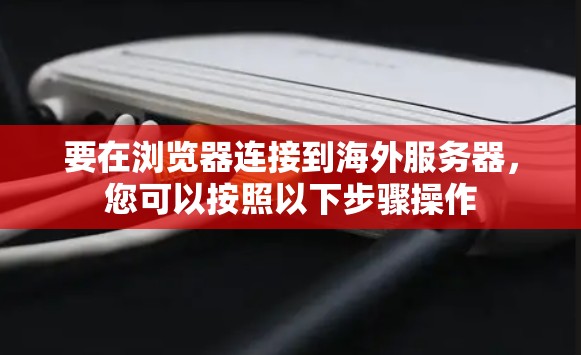 要在浏览器连接到海外服务器，您可以按照以下步骤操作