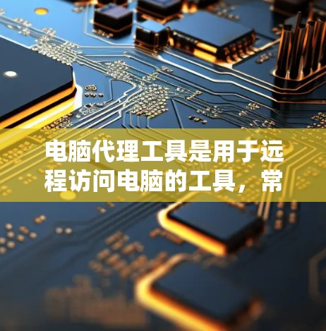 电脑代理工具是用于远程访问电脑的工具，常见于登录、监控和删除文件。以下是对电脑代理工具的使用指南的详细说明