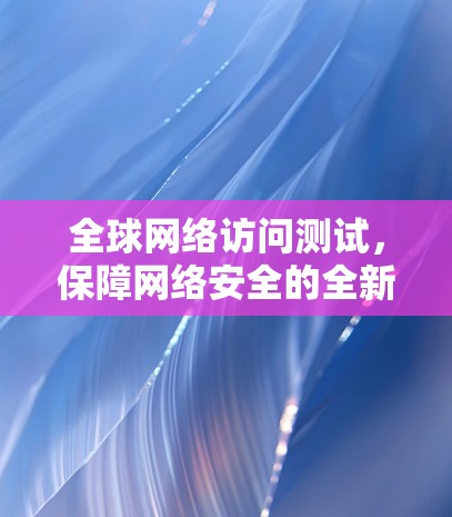 全球网络访问测试，保障网络安全的全新标准
