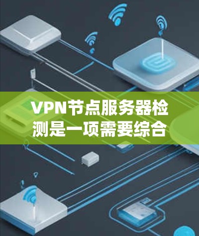 VPN节点服务器检测是一项需要综合考虑技术、网络和安全性的任务。以下是详细而系统化的步骤，帮助您有效地检测和处理这些服务器