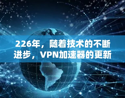 226年，随着技术的不断进步，VPN加速器的更新和功能也在不断优化。以下是一些226年最新VPN加速器的免费试用体验推荐，供参考