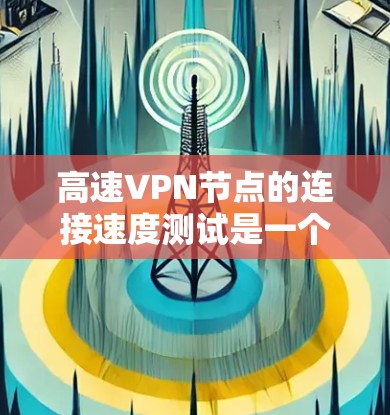 高速VPN节点的连接速度测试是一个复杂的过程，需要考虑多个因素和配置。以下是一些关键点和分析，帮助你更好地理解如何确保高速VPN的连接速度