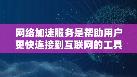 网络加速服务是帮助用户更快连接到互联网的工具，通常分为免费和付费两类。以下是对免费网络加速服务真实体验的综合分析