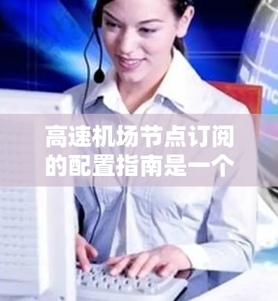 高速机场节点订阅的配置指南是一个复杂但重要的过程。以下是一些关键步骤和建议，帮助您更好地配置高速机场节点