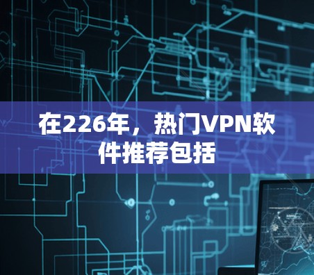 在226年，热门VPN软件推荐包括
