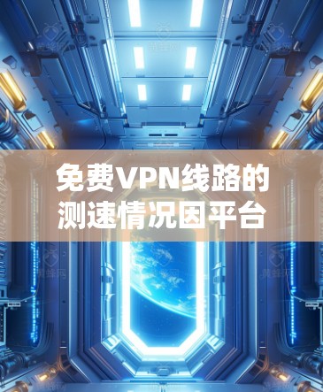 免费VPN线路的测速情况因平台而异，以下是一些主要平台及其测速情况的介绍