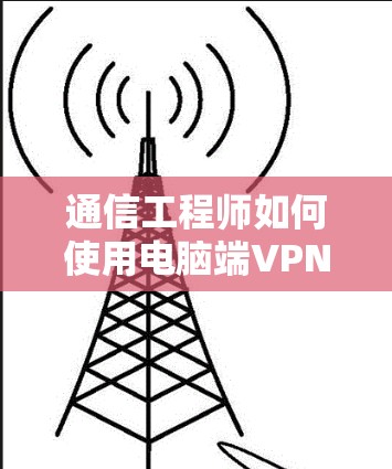 通信工程师如何使用电脑端VPN?步骤解析与安全指南 通信工程师如何使用电脑端VPN?步骤解析与安全指南