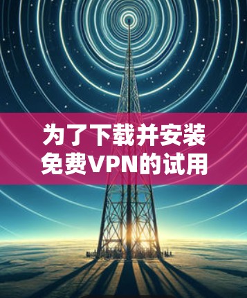 为了下载并安装免费VPN的试用版,您可以按照以下步骤进行 为了下载并安装免费VPN的试用版,您可以按照以下步骤进行