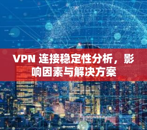 VPN 连接稳定性分析，影响因素与解决方案