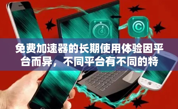 免费加速器的长期使用体验因平台而异，不同平台有不同的特点和适用场景。以下是一些全面的建议