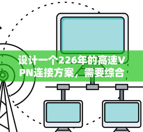 设计一个226年的高速VPN连接方案,需要综合考虑设备、配置、加密、安全性和稳定性。以下是一个清晰的步骤指南 设计一个226年的高速VPN连接方案,需要综合考虑设备、配置、加密、安全性和稳定性。以下是一个清晰的步骤指南