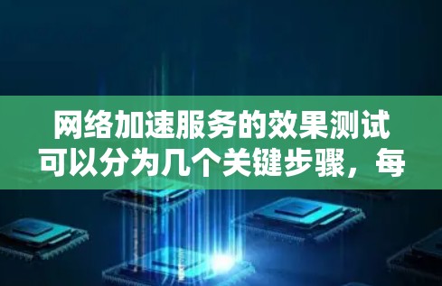 网络加速服务的效果测试可以分为几个关键步骤，每个步骤都有具体的目的和方法